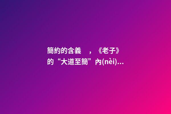 簡約的含義，《老子》的“大道至簡”內(nèi)涵是什么-第1張-觀點(diǎn)-玄機(jī)派
